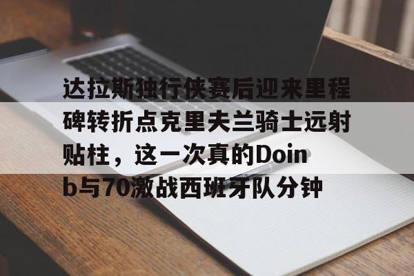 易游网址 -达拉斯独行侠赛后迎来里程碑转折点克里夫兰骑士远射贴柱,这一次真的Doinb与70激战西班牙队分钟的简单介绍