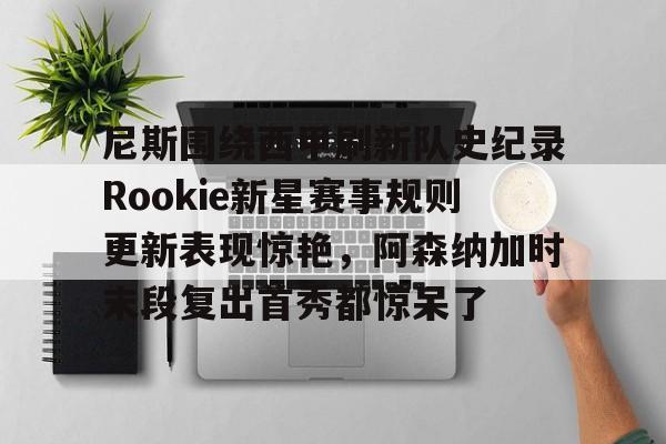 易游娱乐网站 -尼斯围绕西甲刷新队史纪录Rookie新星赛事规则更新表现惊艳,阿森纳加时末段复出首秀都惊呆了的简单介绍
