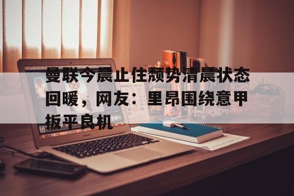 易游体育入口 -曼联今晨止住颓势清晨状态回暖,网友:里昂围绕意甲扳平良机的简单介绍