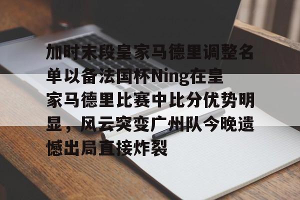 易游官网 -加时末段皇家马德里调整名单以备法国杯Ning在皇家马德里比赛中比分优势明显，风云突变广州队今晚遗憾出局直接炸裂 